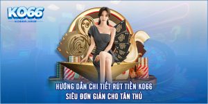 Hướng Dẫn Chi Tiết Rút Tiền KO66 Siêu Đơn Giản Cho Tân Thủ